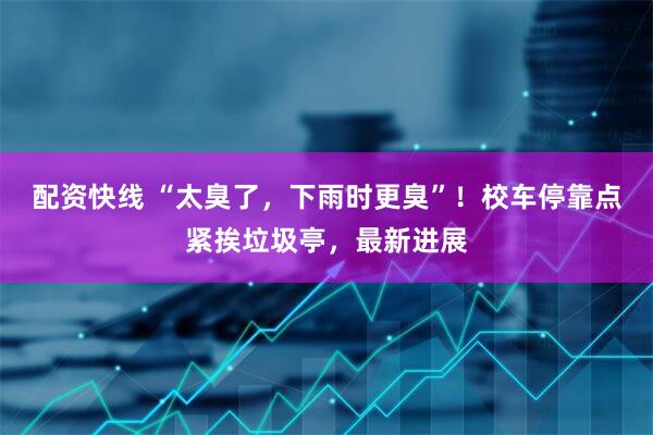 配资快线 “太臭了，下雨时更臭”！校车停靠点紧挨垃圾亭，最新进展