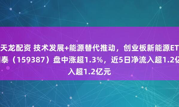 天龙配资 技术发展+能源替代推动，创业板新能源ETF国泰（159387）盘中涨超1.3%，近5日净流入超1.2亿元